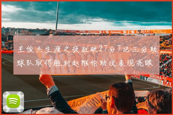 王俊杰生涯之夜狂砍27分7记三分助球队取得胜利赵维伦助攻表现亮眼