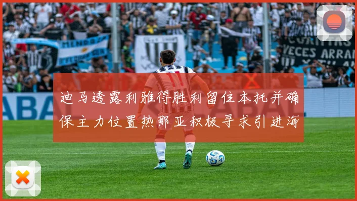 迪马透露利雅得胜利留住本托并确保主力位置热那亚积极寻求引进海因