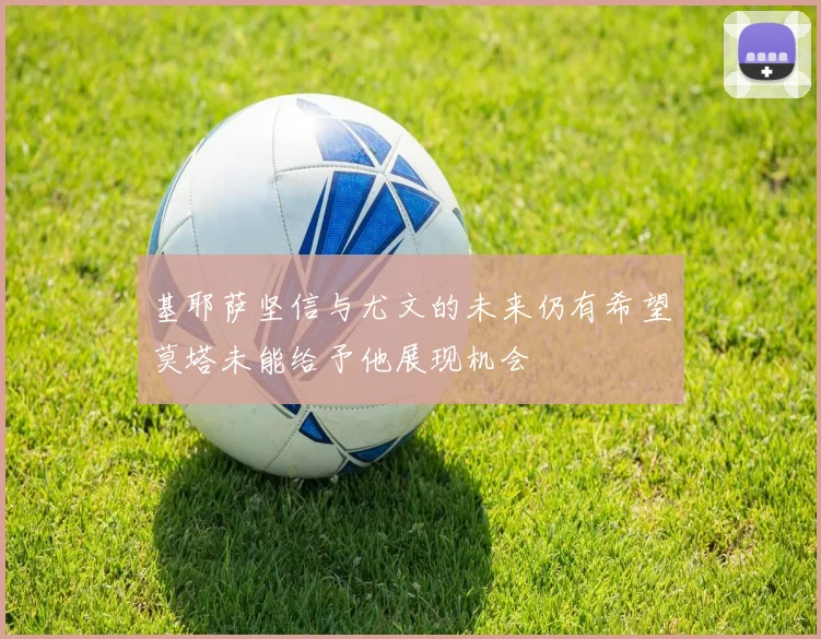 基耶萨坚信与尤文的未来仍有希望莫塔未能给予他展现机会