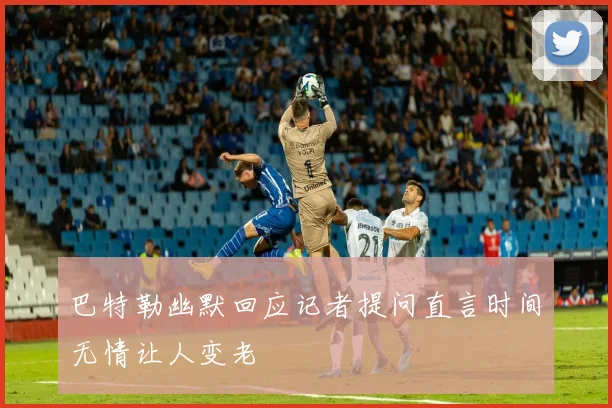 巴特勒幽默回应记者提问直言时间无情让人变老