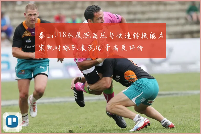 泰山U18队展现高压与快速转换能力宋凯对球队表现给予高度评价