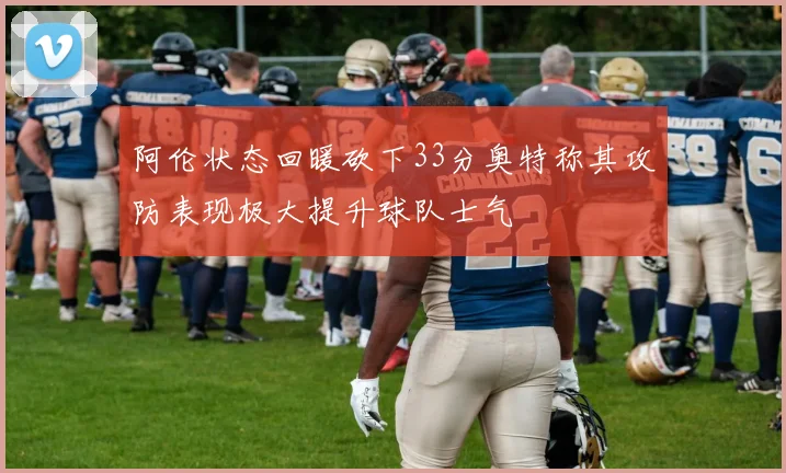 阿伦状态回暖砍下33分奥特称其攻防表现极大提升球队士气