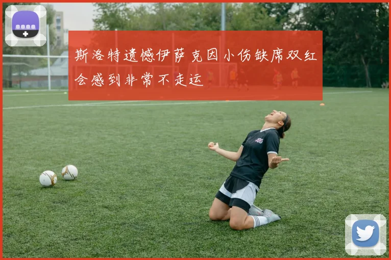 斯洛特遗憾伊萨克因小伤缺席双红会感到非常不走运