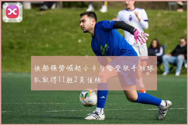 快船强势崛起小卡与哈登联手助球队取得11胜2负佳绩