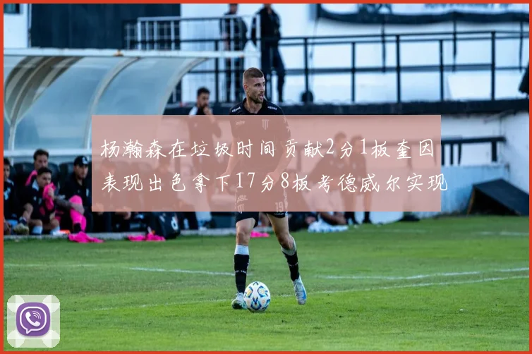 杨瀚森在垃圾时间贡献2分1板奎因表现出色拿下17分8板考德威尔实现双双14板转正