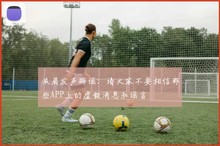 浓眉发声辟谣：请大家不要相信那些APP上的虚假消息和谣言
