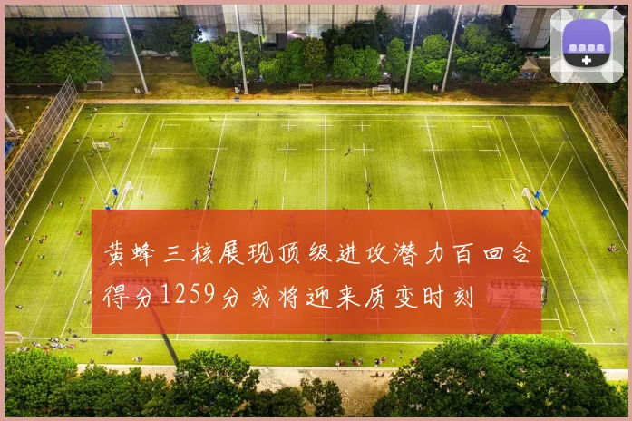 黄蜂三核展现顶级进攻潜力百回合得分1259分或将迎来质变时刻